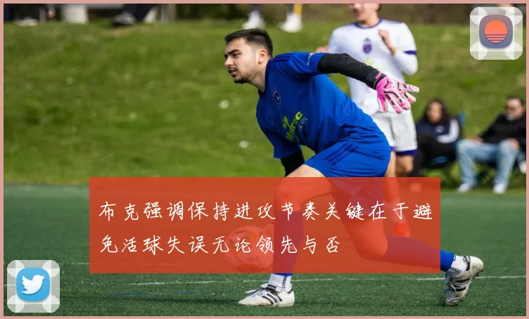 布克强调保持进攻节奏关键在于避免活球失误无论领先与否