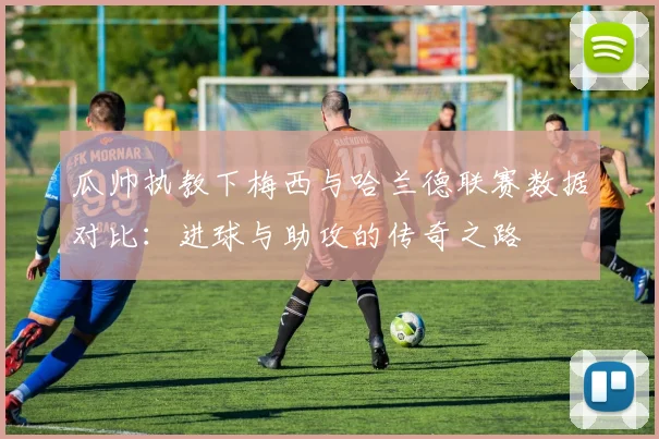 瓜帅执教下梅西与哈兰德联赛数据对比：进球与助攻的传奇之路