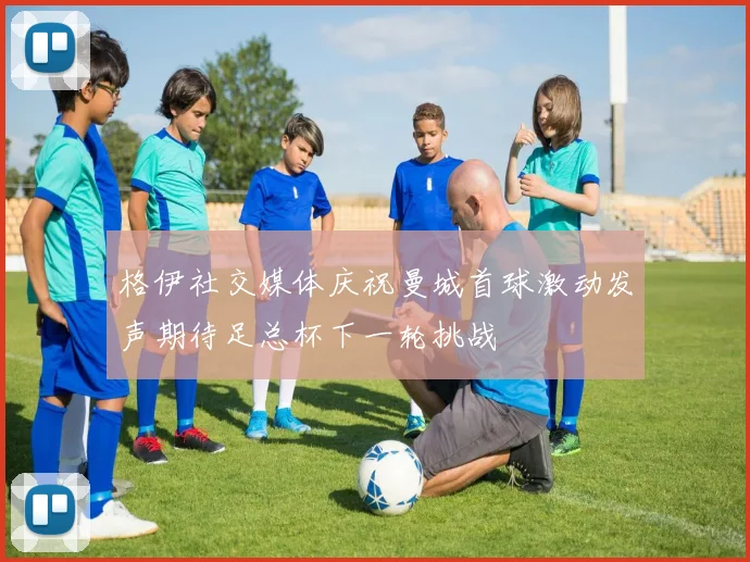 格伊社交媒体庆祝曼城首球激动发声期待足总杯下一轮挑战