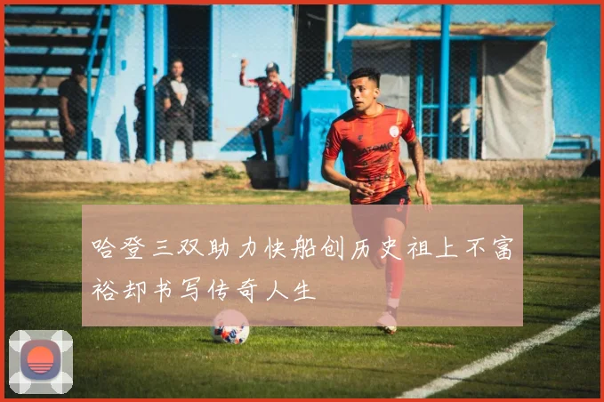 哈登三双助力快船创历史祖上不富裕却书写传奇人生