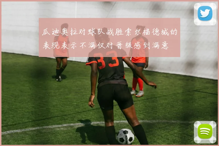瓜迪奥拉对球队战胜索尔福德城的表现表示不满仅对晋级感到满意