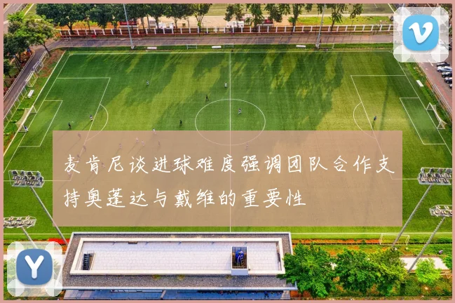 麦肯尼谈进球难度强调团队合作支持奥蓬达与戴维的重要性