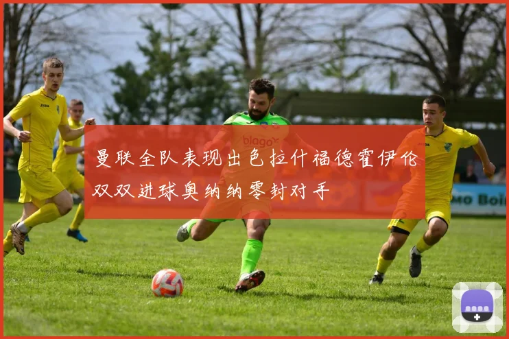 曼联全队表现出色拉什福德霍伊伦双双进球奥纳纳零封对手