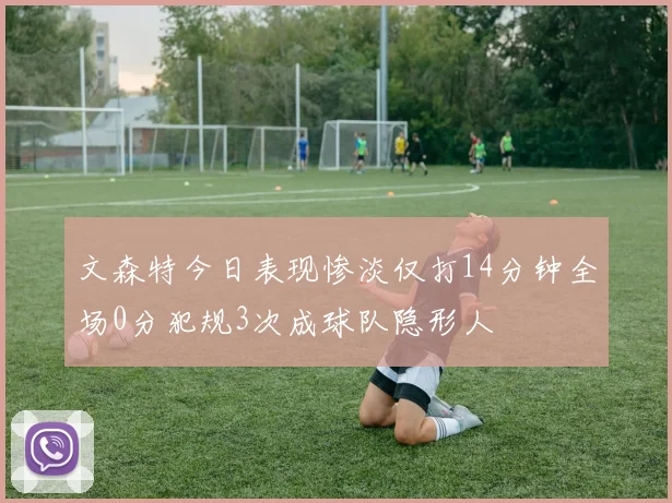 文森特今日表现惨淡仅打14分钟全场0分犯规3次成球队隐形人