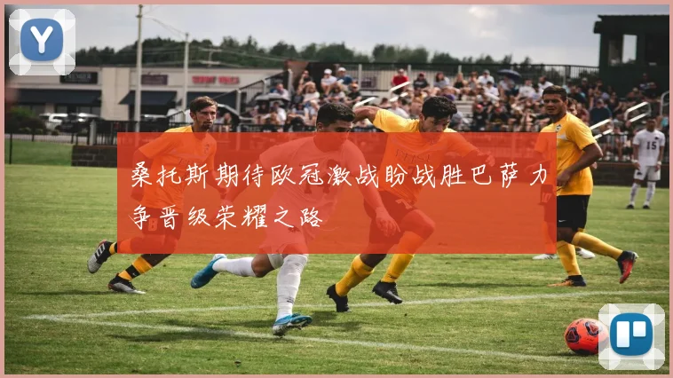 桑托斯期待欧冠激战盼战胜巴萨力争晋级荣耀之路