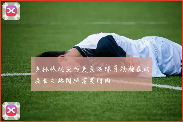 克林根蜕变为更灵活球员杨瀚森的成长之路同样需要时间