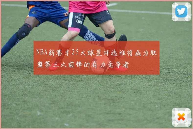 NBA新赛季25大球星评选谁将成为联盟第三大前锋的有力竞争者