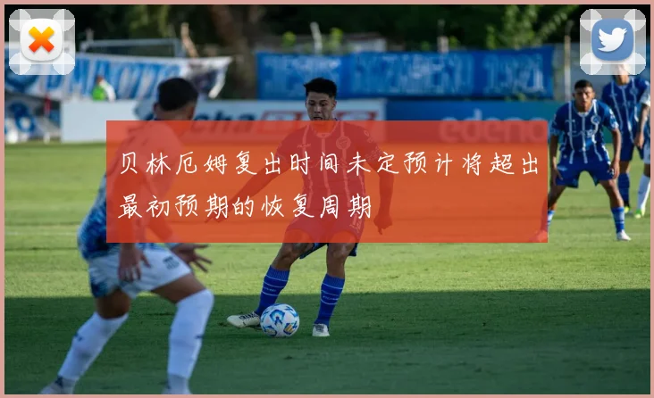 贝林厄姆复出时间未定预计将超出最初预期的恢复周期