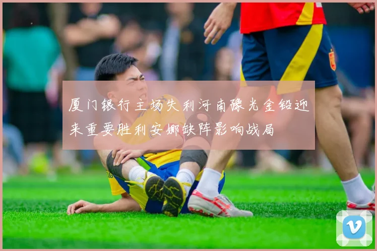 厦门银行主场失利河南豫光金铅迎来重要胜利安娜缺阵影响战局