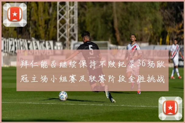 拜仁能否继续保持不败纪录36场欧冠主场小组赛及联赛阶段全胜挑战
