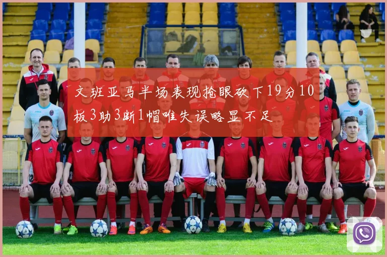 文班亚马半场表现抢眼砍下19分10板3助3断1帽唯失误略显不足