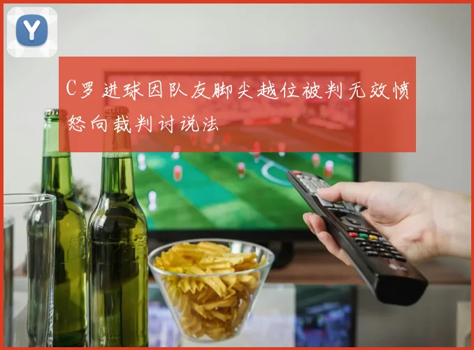 C罗进球因队友脚尖越位被判无效愤怒向裁判讨说法