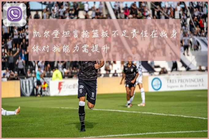 凯尔登坦言抢篮板不足责任在我身体对抗能力需提升