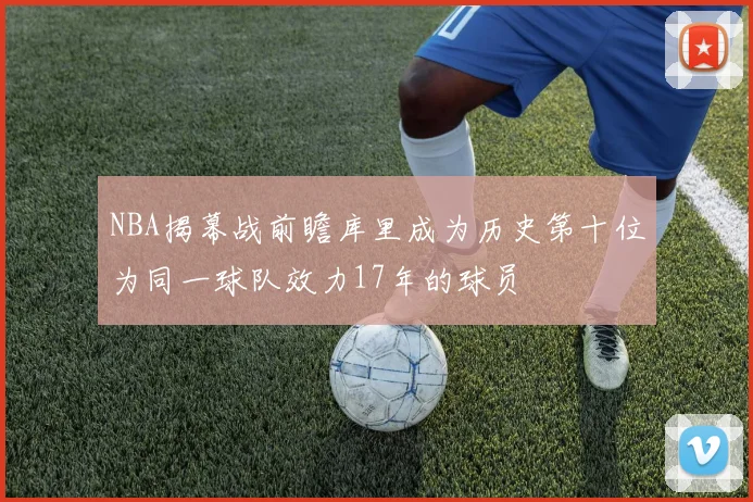 NBA揭幕战前瞻库里成为历史第十位为同一球队效力17年的球员