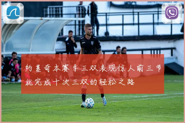 约基奇本赛季三双表现惊人前三节就完成十次三双的轻松之路