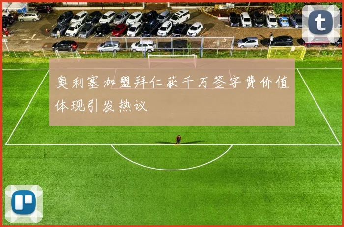 奥利塞加盟拜仁获千万签字费价值体现引发热议