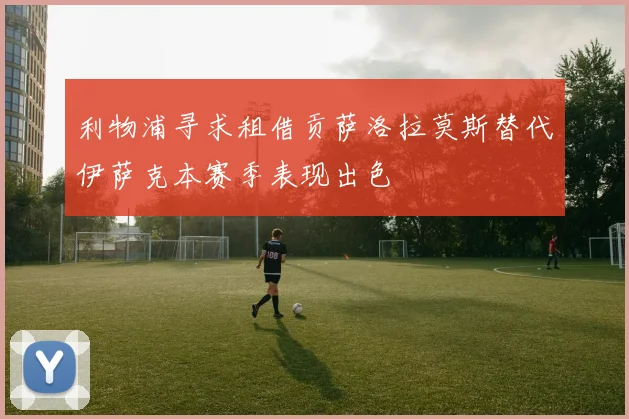 利物浦寻求租借贡萨洛拉莫斯替代伊萨克本赛季表现出色