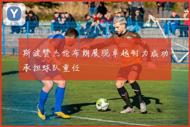 斯波赞杰伦布朗展现卓越耐力成功承担球队重任