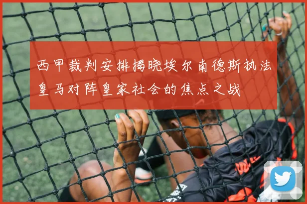 西甲裁判安排揭晓埃尔南德斯执法皇马对阵皇家社会的焦点之战