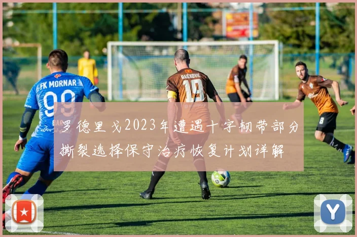 罗德里戈2023年遭遇十字韧带部分撕裂选择保守治疗恢复计划详解
