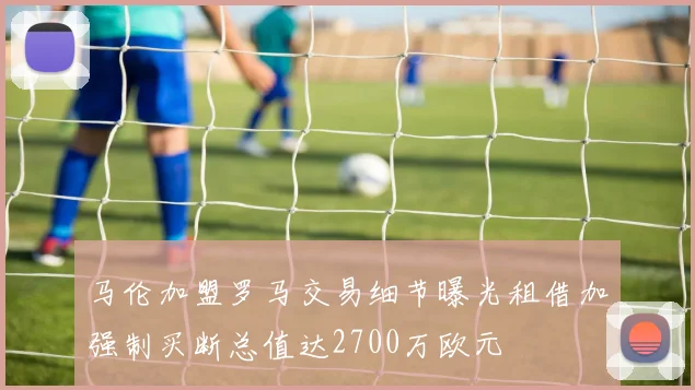 马伦加盟罗马交易细节曝光租借加强制买断总值达2700万欧元