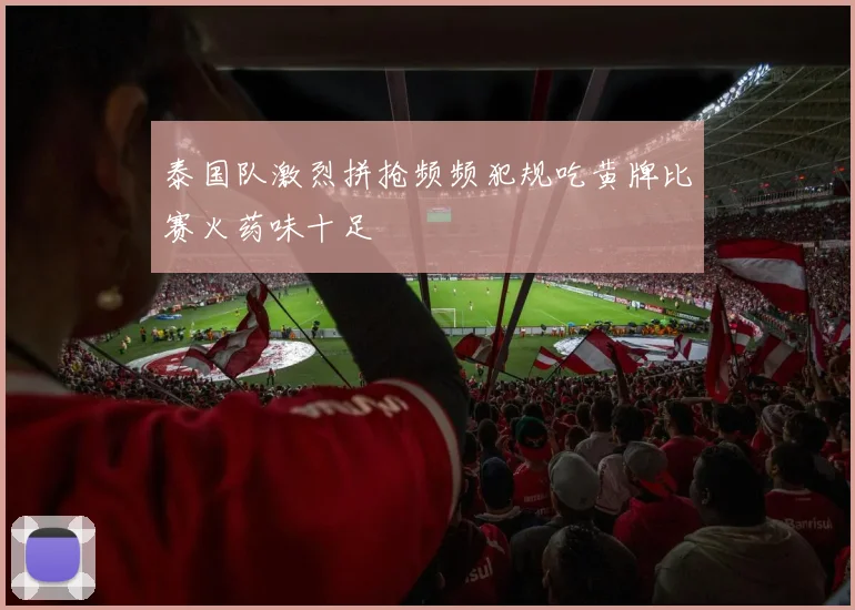 泰国队激烈拼抢频频犯规吃黄牌比赛火药味十足