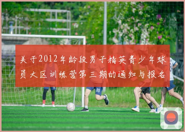 关于2012年龄段男子精英青少年球员大区训练营第三期的通知与报名事项