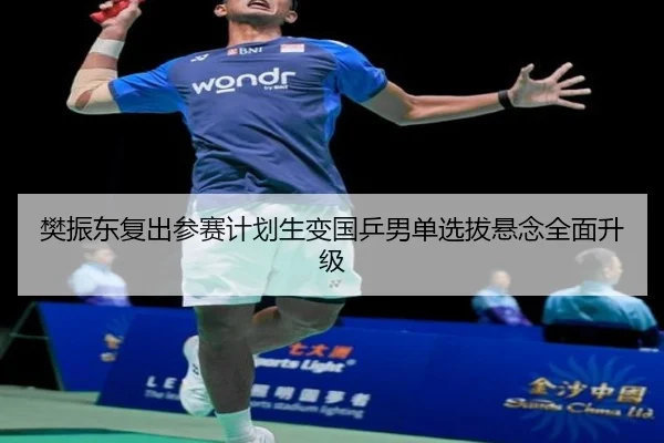 樊振东复出参赛计划生变国乒男单选拔悬念全面升级