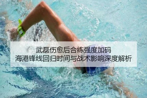 武磊伤愈后合练强度加码 海港锋线回归时间与战术影响深度解析